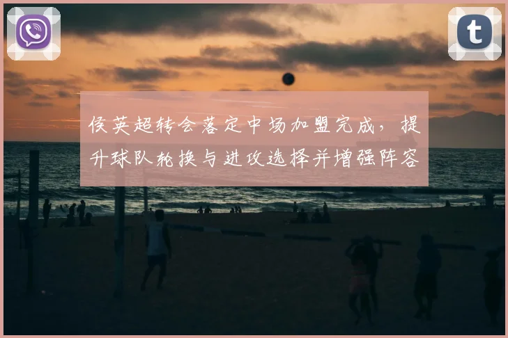 侯英超转会落定中场加盟完成，提升球队轮换与进攻选择并增强阵容深度