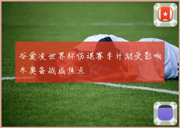 谷爱凌世界杯伤退赛季计划受影响冬奥备战成焦点