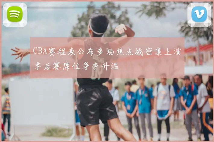 CBA赛程表公布多场焦点战密集上演季后赛席位争夺升温