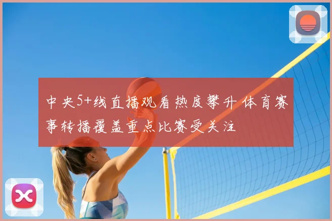 中央5+线直播观看热度攀升 体育赛事转播覆盖重点比赛受关注