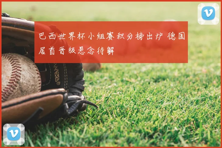 巴西世界杯小组赛积分榜出炉 德国居首晋级悬念待解