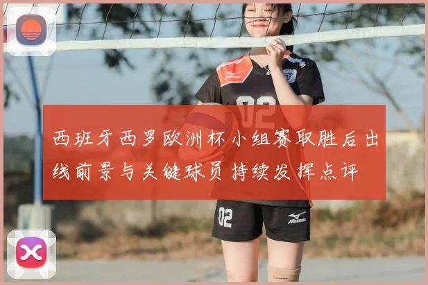 西班牙西罗欧洲杯小组赛取胜后出线前景与关键球员持续发挥点评