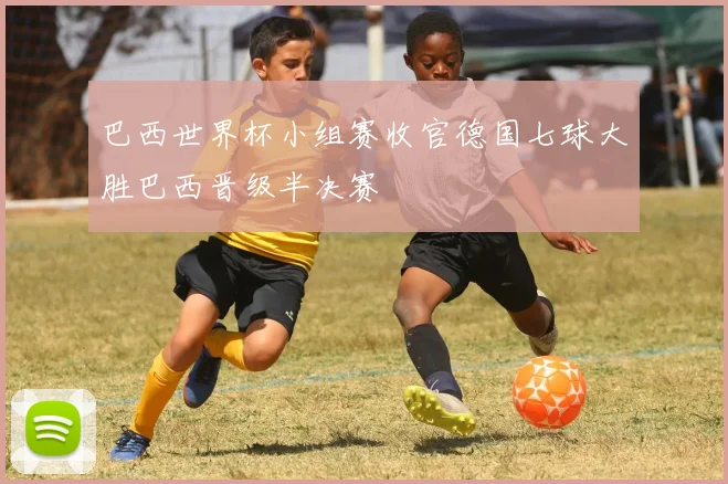 巴西世界杯小组赛收官德国七球大胜巴西晋级半决赛