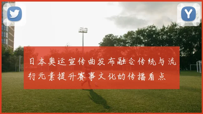日本奥运宣传曲发布融合传统与流行元素提升赛事文化的传播看点