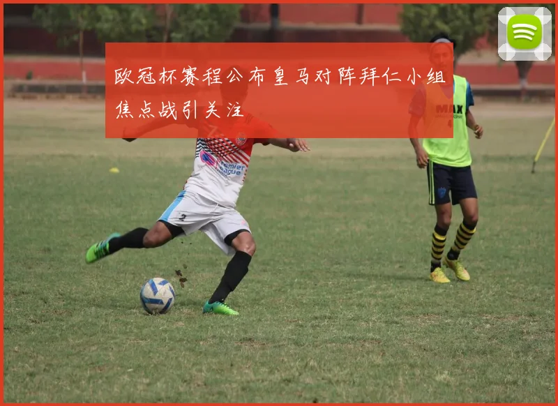 欧冠杯赛程公布皇马对阵拜仁小组焦点战引关注