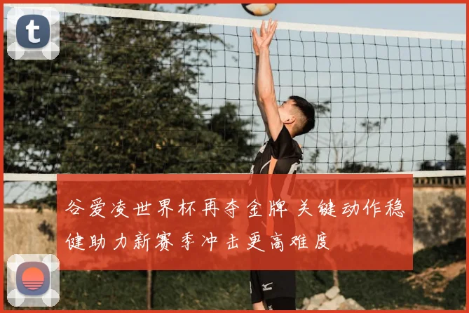 谷爱凌世界杯再夺金牌 关键动作稳健助力新赛季冲击更高难度