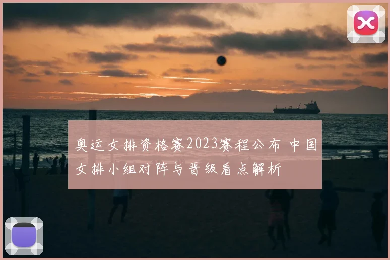 奥运女排资格赛2023赛程公布 中国女排小组对阵与晋级看点解析
