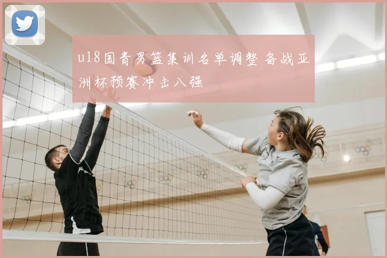 u18国青男篮集训名单调整 备战亚洲杯预赛冲击八强