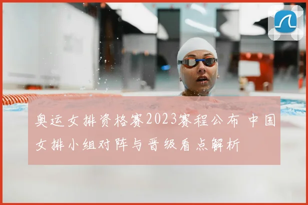 奥运女排资格赛2023赛程公布 中国女排小组对阵与晋级看点解析