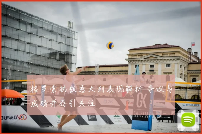 格罗索执教意大利表现解析 争议与成绩并存引关注