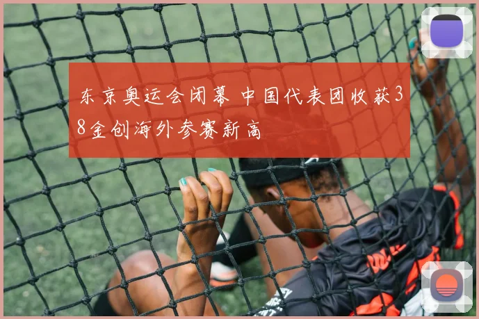 东京奥运会闭幕 中国代表团收获38金创海外参赛新高