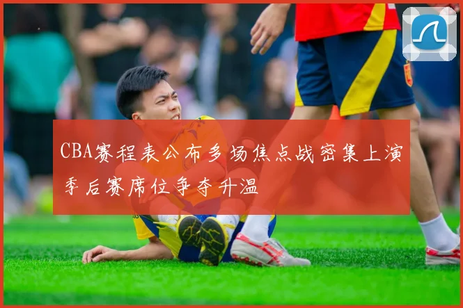 CBA赛程表公布多场焦点战密集上演季后赛席位争夺升温