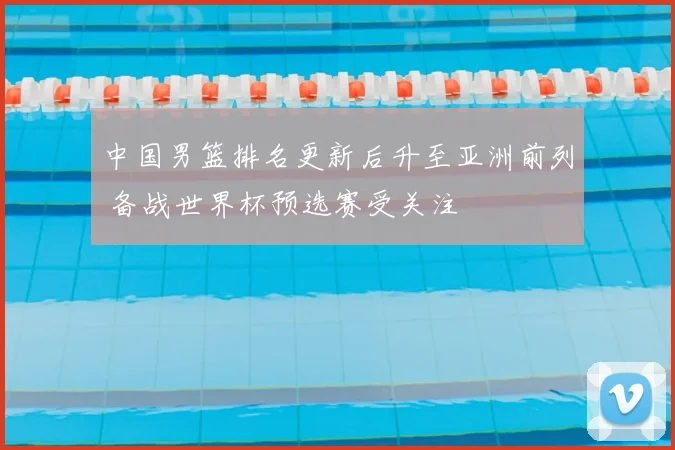 中国男篮排名更新后升至亚洲前列 备战世界杯预选赛受关注