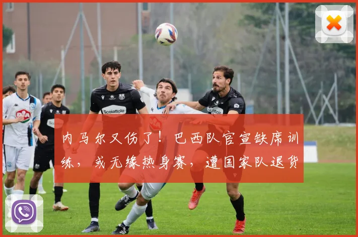内马尔又伤了！巴西队官宣缺席训练，或无缘热身赛，遭国家队退货