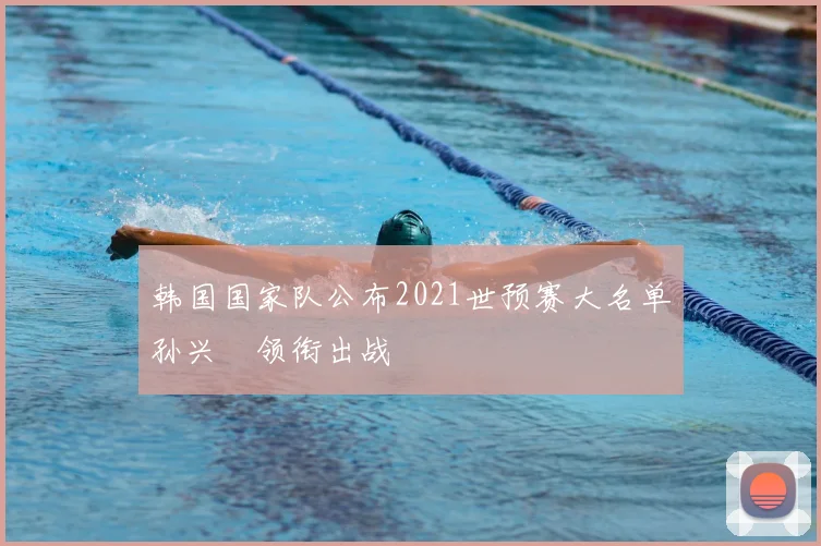 韩国国家队公布2021世预赛大名单孙兴慜领衔出战