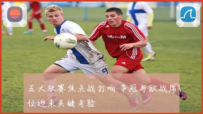 五大联赛焦点战打响 争冠与欧战席位迎来关键考验