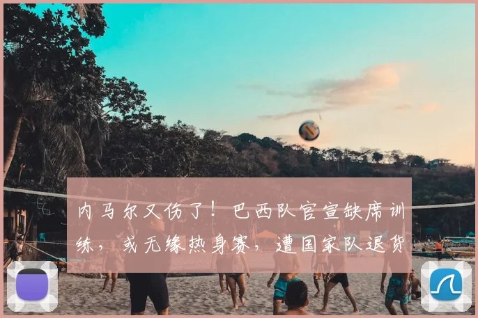 内马尔又伤了!巴西队官宣缺席训练,或无缘热身赛,遭国家队退货