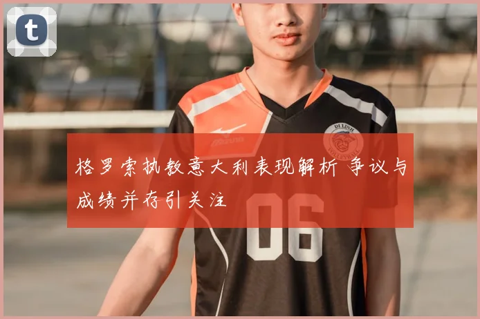 格罗索执教意大利表现解析 争议与成绩并存引关注