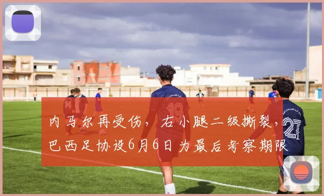 内马尔再受伤,右小腿二级撕裂,巴西足协设6月6日为最后考察期限