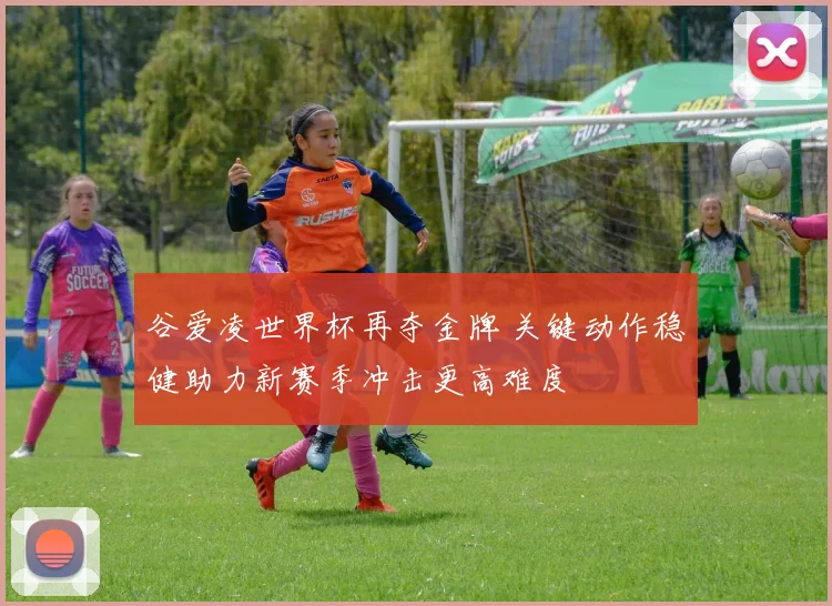 谷爱凌世界杯再夺金牌 关键动作稳健助力新赛季冲击更高难度