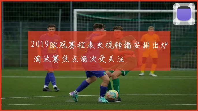 2019欧冠赛程表央视转播安排出炉 淘汰赛焦点场次受关注