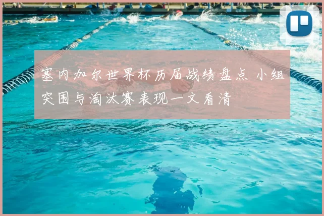 塞内加尔世界杯历届战绩盘点 小组突围与淘汰赛表现一文看清