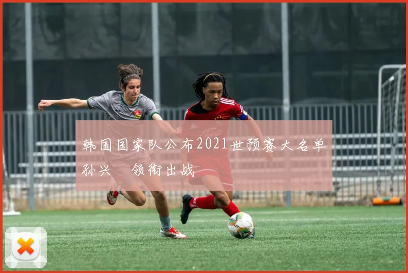 韩国国家队公布2021世预赛大名单孙兴慜领衔出战