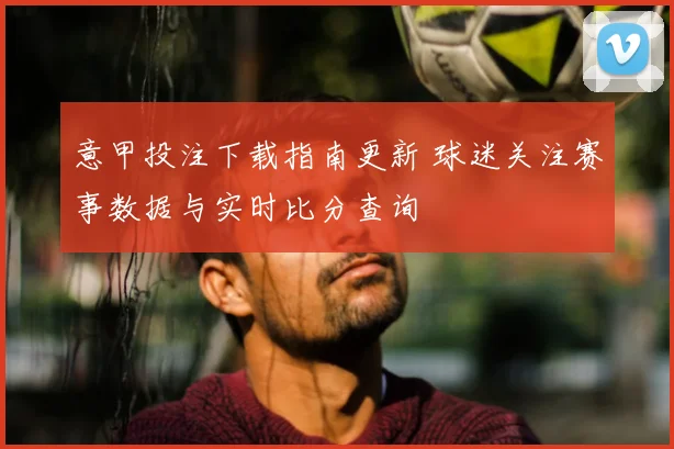意甲投注下载指南更新 球迷关注赛事数据与实时比分查询