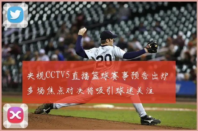 央视CCTV5直播篮球赛事预告出炉 多场焦点对决将吸引球迷关注