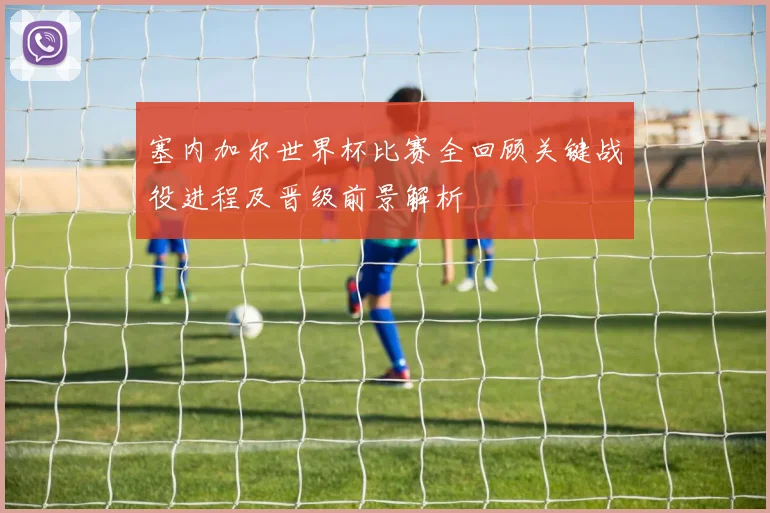 塞内加尔世界杯比赛全回顾关键战役进程及晋级前景解析
