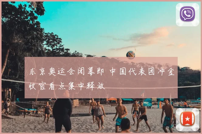 东京奥运会闭幕即 中国代表团冲金收官看点集中释放