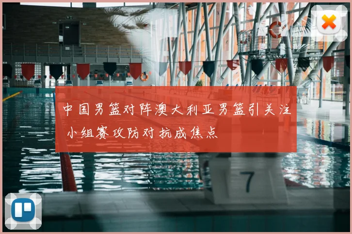 中国男篮对阵澳大利亚男篮引关注 小组赛攻防对抗成焦点