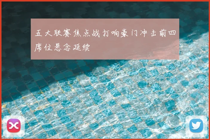 五大联赛焦点战打响豪门冲击前四席位悬念延续