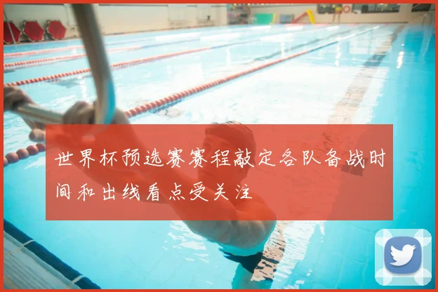 世界杯预选赛赛程敲定各队备战时间和出线看点受关注