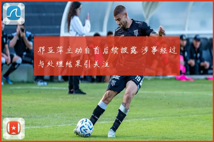 邓亚萍主动自首后续披露 涉事经过与处理结果引关注