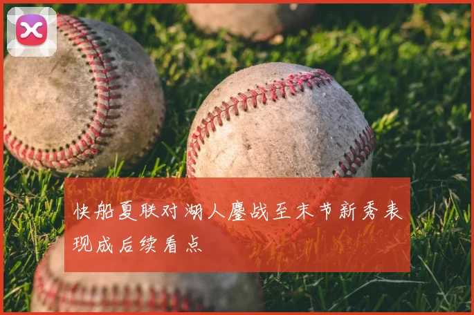 快船夏联对湖人鏖战至末节新秀表现成后续看点