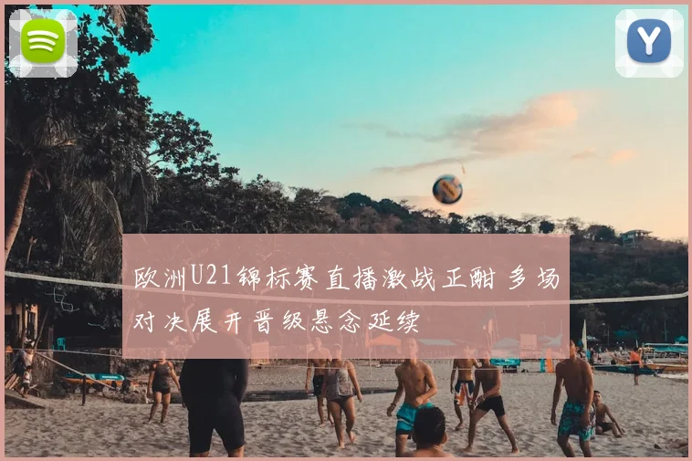 欧洲U21锦标赛直播激战正酣 多场对决展开晋级悬念延续