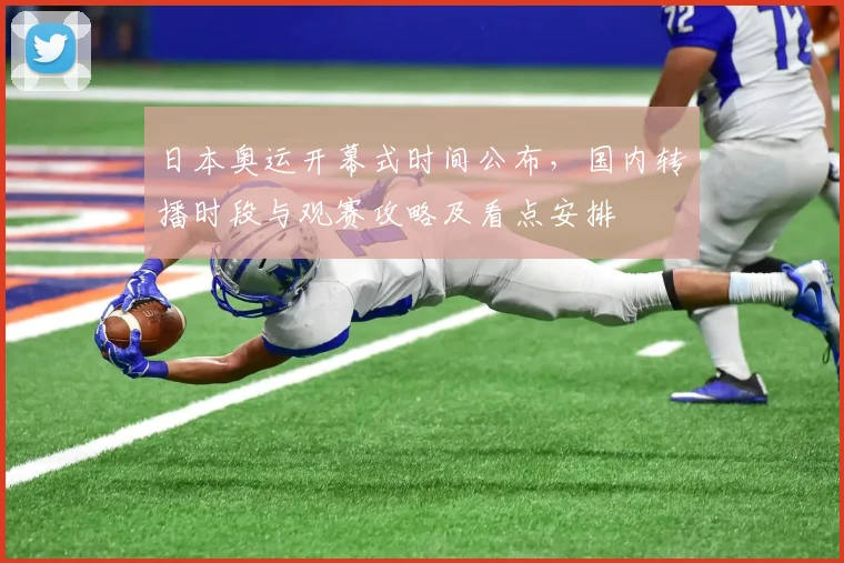 日本奥运开幕式时间公布,国内转播时段与观赛攻略及看点安排
