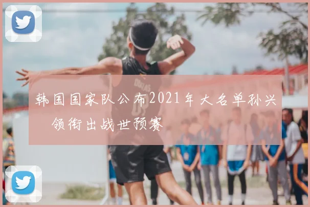 韩国国家队公布2021年大名单孙兴慜领衔出战世预赛