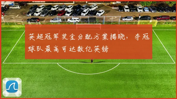 英超冠军奖金分配方案揭晓,夺冠球队最高可达数亿英镑