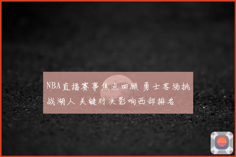 NBA直播赛事焦点回顾 勇士客场挑战湖人 关键对决影响西部排名