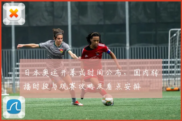 日本奥运开幕式时间公布,国内转播时段与观赛攻略及看点安排