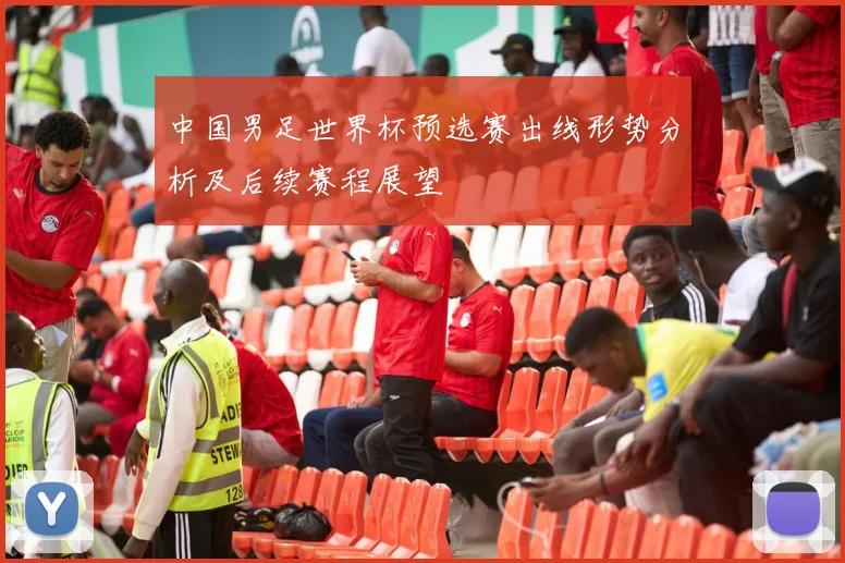中国男足世界杯预选赛出线形势分析及后续赛程展望