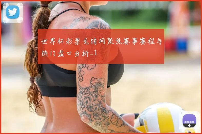 世界杯彩票竞猜网聚焦赛事赛程与热门盘口分析_1