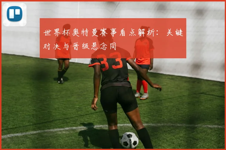 世界杯奥特曼赛事看点解析:关键对决与晋级悬念同