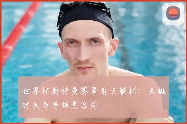 世界杯奥特曼赛事看点解析:关键对决与晋级悬念同