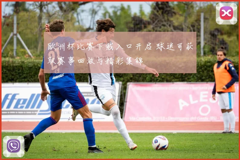 欧洲杯比赛下载入口开启 球迷可获取赛事回放与精彩集锦