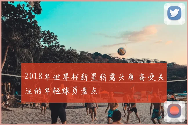 2018年世界杯新星崭露头角 备受关注的年轻球员盘点
