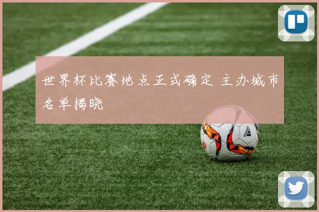 世界杯比赛地点正式确定 主办城市名单揭晓
