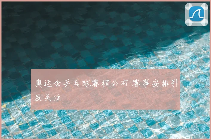 奥运会乒乓球赛程公布 赛事安排引发关注